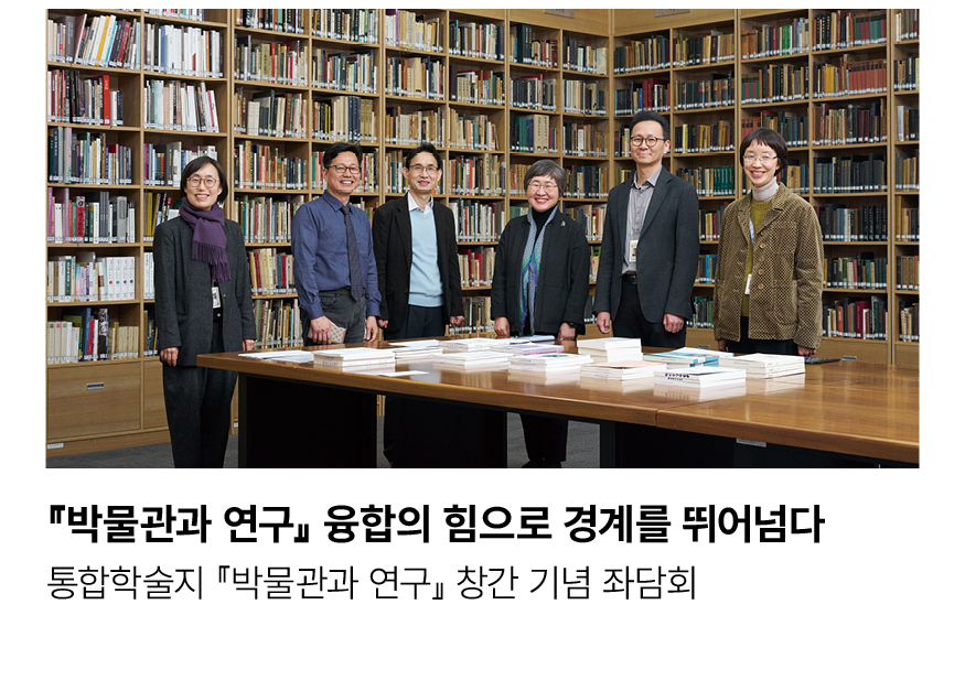 『박물관과 연구』 융합의 힘으로 경계를 뛰어넘다. 통합학술지 『박물관과 연구』 창간 기념 좌담회